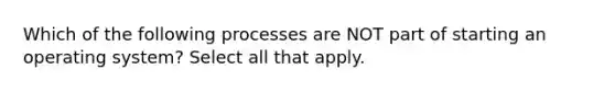 Which of the following processes are NOT part of starting an operating system? Select all that apply.