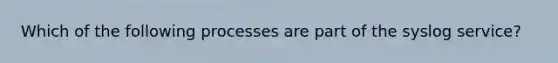 Which of the following processes are part of the syslog service?