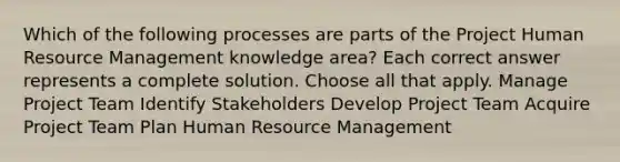 Which of the following processes are parts of the Project Human Resource Management knowledge area? Each correct answer represents a complete solution. Choose all that apply. Manage Project Team Identify Stakeholders Develop Project Team Acquire Project Team Plan Human Resource Management