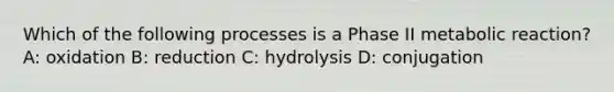 Which of the following processes is a Phase II metabolic reaction? A: oxidation B: reduction C: hydrolysis D: conjugation