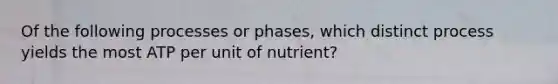 Of the following processes or phases, which distinct process yields the most ATP per unit of nutrient?