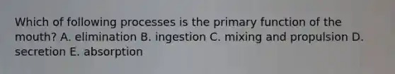 Which of following processes is the primary function of the mouth? A. elimination B. ingestion C. mixing and propulsion D. secretion E. absorption