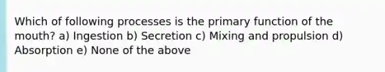 Which of following processes is the primary function of the mouth? a) Ingestion b) Secretion c) Mixing and propulsion d) Absorption e) None of the above