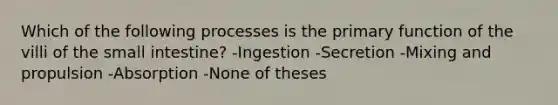 Which of the following processes is the primary function of the villi of <a href='https://www.questionai.com/knowledge/kt623fh5xn-the-small-intestine' class='anchor-knowledge'>the small intestine</a>? -Ingestion -Secretion -Mixing and propulsion -Absorption -None of theses