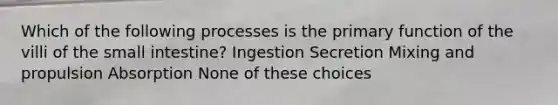 Which of the following processes is the primary function of the villi of the small intestine? Ingestion Secretion Mixing and propulsion Absorption None of these choices