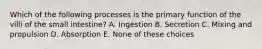 Which of the following processes is the primary function of the villi of the small intestine? A. Ingestion B. Secretion C. Mixing and propulsion D. Absorption E. None of these choices