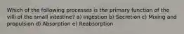 Which of the following processes is the primary function of the villi of the small intestine? a) Ingestion b) Secretion c) Mixing and propulsion d) Absorption e) Reabsorption