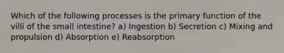 Which of the following processes is the primary function of the villi of the small intestine? a) Ingestion b) Secretion c) Mixing and propulsion d) Absorption e) Reabsorption