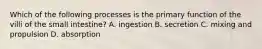 Which of the following processes is the primary function of the villi of the small intestine? A. ingestion B. secretion C. mixing and propulsion D. absorption