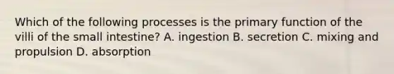 Which of the following processes is the primary function of the villi of the small intestine? A. ingestion B. secretion C. mixing and propulsion D. absorption