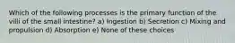 Which of the following processes is the primary function of the villi of the small intestine? a) Ingestion b) Secretion c) Mixing and propulsion d) Absorption e) None of these choices