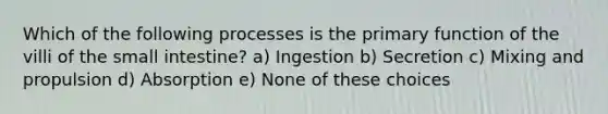 Which of the following processes is the primary function of the villi of the small intestine? a) Ingestion b) Secretion c) Mixing and propulsion d) Absorption e) None of these choices