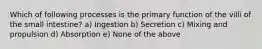 Which of following processes is the primary function of the villi of the small intestine? a) Ingestion b) Secretion c) Mixing and propulsion d) Absorption e) None of the above