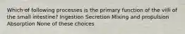 Which of following processes is the primary function of the villi of the small intestine? Ingestion Secretion Mixing and propulsion Absorption None of these choices