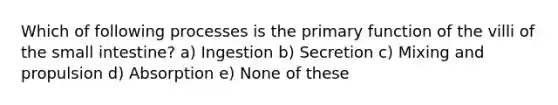 Which of following processes is the primary function of the villi of the small intestine? a) Ingestion b) Secretion c) Mixing and propulsion d) Absorption e) None of these