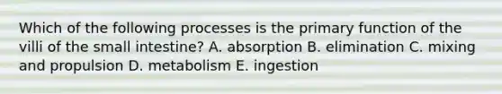 Which of the following processes is the primary function of the villi of the small intestine? A. absorption B. elimination C. mixing and propulsion D. metabolism E. ingestion