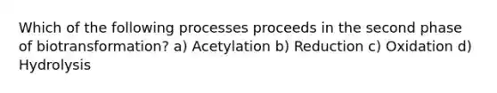 Which of the following processes proceeds in the second phase of biotransformation? a) Acetylation b) Reduction c) Oxidation d) Hydrolysis