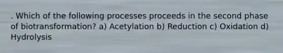 . Which of the following processes proceeds in the second phase of biotransformation? a) Acetylation b) Reduction c) Oxidation d) Hydrolysis