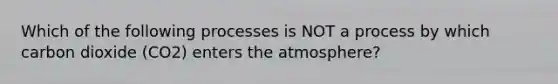 Which of the following processes is NOT a process by which carbon dioxide (CO2) enters the atmosphere?