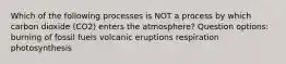 Which of the following processes is NOT a process by which carbon dioxide (CO2) enters the atmosphere? Question options: burning of fossil fuels volcanic eruptions respiration photosynthesis