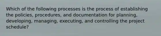 Which of the following processes is the process of establishing the policies, procedures, and documentation for planning, developing, managing, executing, and controlling the project schedule?