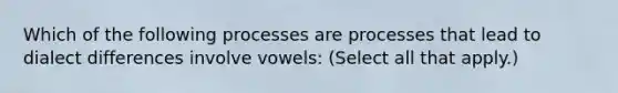 Which of the following processes are processes that lead to dialect differences involve vowels: (Select all that apply.)