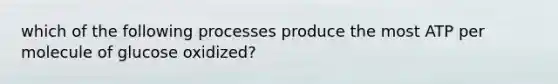 which of the following processes produce the most ATP per molecule of glucose oxidized?