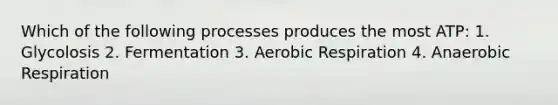 Which of the following processes produces the most ATP: 1. Glycolosis 2. Fermentation 3. <a href='https://www.questionai.com/knowledge/kyxGdbadrV-aerobic-respiration' class='anchor-knowledge'>aerobic respiration</a> 4. Anaerobic Respiration