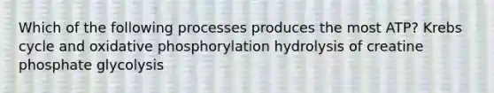 Which of the following processes produces the most ATP? <a href='https://www.questionai.com/knowledge/kqfW58SNl2-krebs-cycle' class='anchor-knowledge'>krebs cycle</a> and <a href='https://www.questionai.com/knowledge/kFazUb9IwO-oxidative-phosphorylation' class='anchor-knowledge'>oxidative phosphorylation</a> hydrolysis of creatine phosphate glycolysis