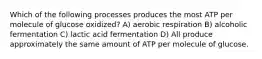 Which of the following processes produces the most ATP per molecule of glucose oxidized? A) aerobic respiration B) alcoholic fermentation C) lactic acid fermentation D) All produce approximately the same amount of ATP per molecule of glucose.