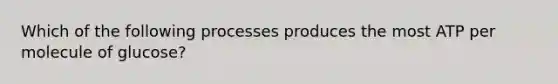 Which of the following processes produces the most ATP per molecule of glucose?