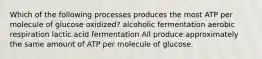 Which of the following processes produces the most ATP per molecule of glucose oxidized? alcoholic fermentation aerobic respiration lactic acid fermentation All produce approximately the same amount of ATP per molecule of glucose.