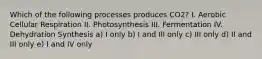 Which of the following processes produces CO2? I. Aerobic Cellular Respiration II. Photosynthesis III. Fermentation IV. Dehydration Synthesis a) I only b) I and III only c) III only d) II and III only e) I and IV only