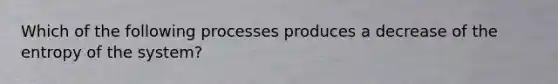 Which of the following processes produces a decrease of the entropy of the system?