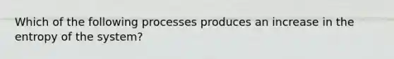 Which of the following processes produces an increase in the entropy of the system?