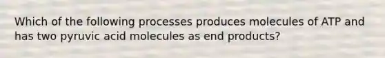 Which of the following processes produces molecules of ATP and has two pyruvic acid molecules as end products?