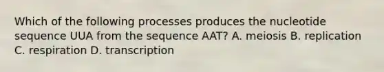 Which of the following processes produces the nucleotide sequence UUA from the sequence AAT? A. meiosis B. replication C. respiration D. transcription