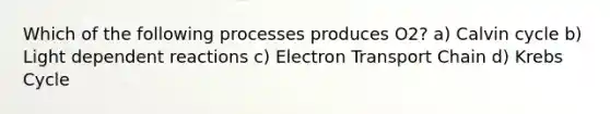 Which of the following processes produces O2? a) Calvin cycle b) Light dependent reactions c) Electron Transport Chain d) Krebs Cycle