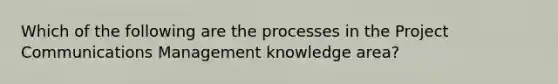 Which of the following are the processes in the Project Communications Management knowledge area?