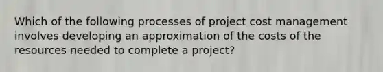 Which of the following processes of project cost management involves developing an approximation of the costs of the resources needed to complete a project?