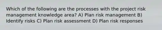 Which of the following are the processes with the project risk management knowledge area? A) Plan risk management B) Identify risks C) Plan risk assessment D) Plan risk responses