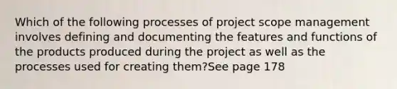 Which of the following processes of project scope management involves defining and documenting the features and functions of the products produced during the project as well as the processes used for creating them?See page 178