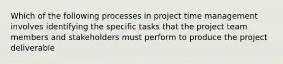 Which of the following processes in project time management involves identifying the specific tasks that the project team members and stakeholders must perform to produce the project deliverable