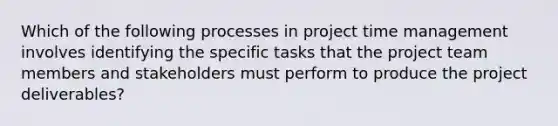 Which of the following processes in project time management involves identifying the specific tasks that the project team members and stakeholders must perform to produce the project deliverables?