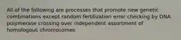 All of the following are processes that promote new genetic combinations except random fertilization error checking by DNA polymerase crossing over independent assortment of homologous chromosomes