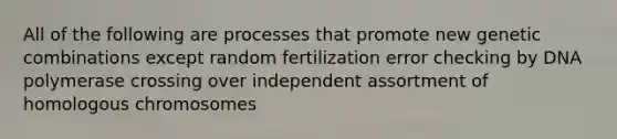 All of the following are processes that promote new genetic combinations except random fertilization error checking by DNA polymerase crossing over independent assortment of homologous chromosomes