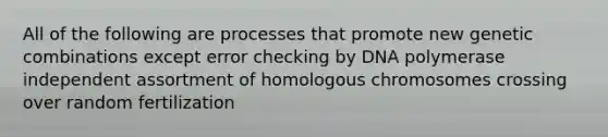 All of the following are processes that promote new genetic combinations except error checking by DNA polymerase independent assortment of homologous chromosomes crossing over random fertilization