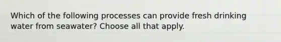 Which of the following processes can provide fresh drinking water from seawater? Choose all that apply.