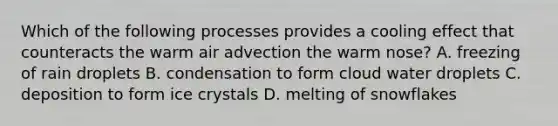 Which of the following processes provides a cooling effect that counteracts the warm air advection the warm nose? A. freezing of rain droplets B. condensation to form cloud water droplets C. deposition to form ice crystals D. melting of snowflakes