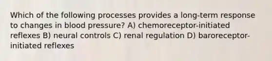 Which of the following processes provides a long-term response to changes in blood pressure? A) chemoreceptor-initiated reflexes B) neural controls C) renal regulation D) baroreceptor-initiated reflexes